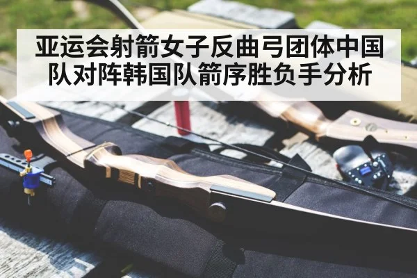 亚运会射箭女子反曲弓团体中国队对阵韩国队箭序胜负手分析