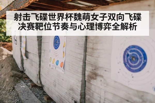 射击飞碟世界杯魏萌女子双向飞碟决赛靶位节奏与心理博弈全解析