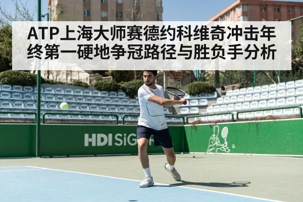 ATP上海大师赛德约科维奇冲击年终第一硬地争冠路径与胜负手分析