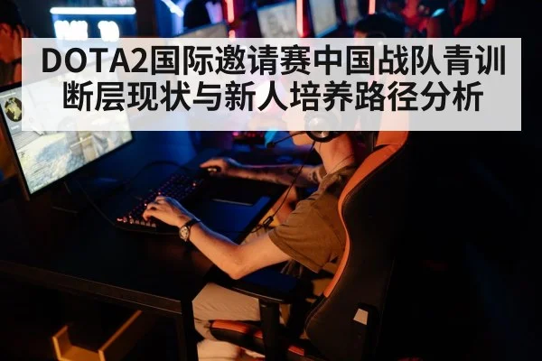 DOTA2国际邀请赛中国战队青训断层现状与新人培养路径分析