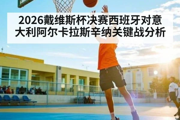2026戴维斯杯决赛西班牙对意大利阿尔卡拉斯辛纳关键战分析