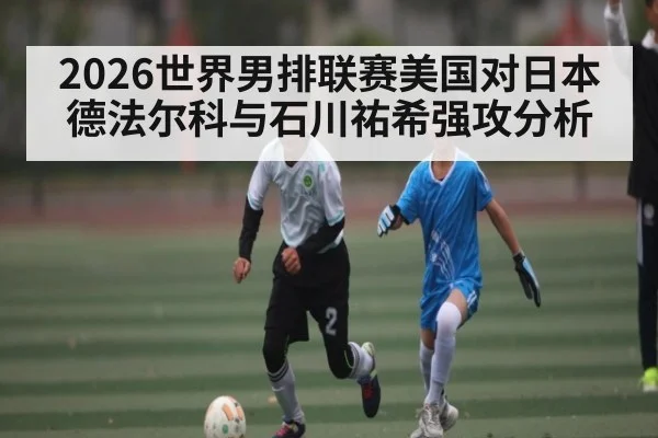 2026世界男排联赛美国对日本德法尔科与石川祐希强攻分析