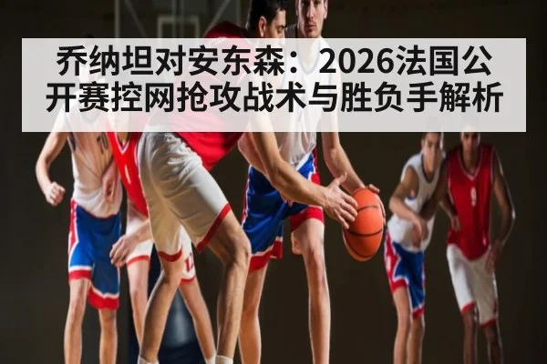乔纳坦对安东森：2026法国公开赛控网抢攻战术与胜负手解析