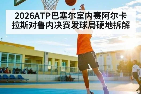 2026ATP巴塞尔室内赛阿尔卡拉斯对鲁内决赛发球局硬地拆解